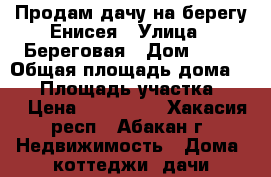 Продам дачу на берегу Енисея › Улица ­ Береговая › Дом ­ 17 › Общая площадь дома ­ 70 › Площадь участка ­ 10 › Цена ­ 600 000 - Хакасия респ., Абакан г. Недвижимость » Дома, коттеджи, дачи продажа   